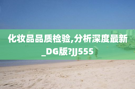 化妆品品质检验,分析深度最新_DG版?JJ555