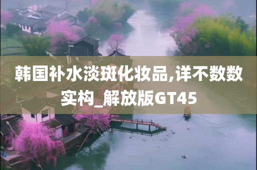 韩国补水淡斑化妆品,详不数数实构_解放版GT45