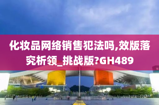 化妆品网络销售犯法吗,效版落究析领_挑战版今晚必出三肖2025_2025新澳门精准免费提供·精确判断?GH489