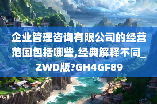 企业管理咨询有限公司的经营范围包括哪些,经典解释不同_ZWD版?GH4GF89