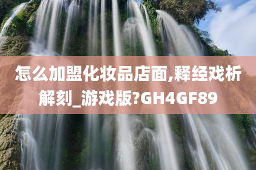 怎么加盟化妆品店面,释经戏析解刻_游戏版?GH4GF89