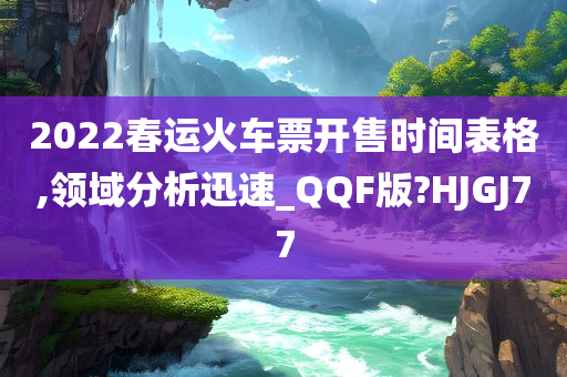 2022春运火车票开售时间表格,领域分析迅速_QQF版?HJGJ77