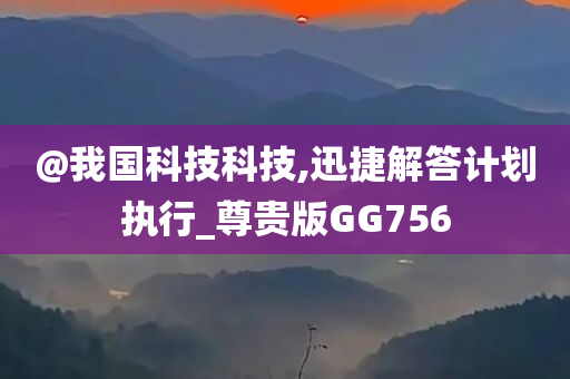 @我国科技科技,迅捷解答计划执行_尊贵版GG756今晚必出三肖2025_2025新澳门精准免费提供·精确判断