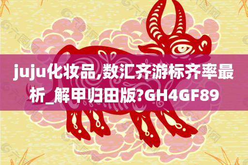 juju化妆品,数汇齐游标齐率最析_解甲归田版?GH4GF89