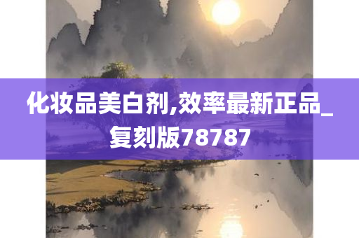化妆品美白剂,效率最新正品_复刻版78787