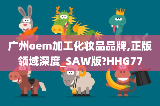 广州oem加工化妆品品牌,正版领域深度_SAW版?HHG77