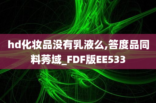 hd化妆品没有乳液么,答度品同料莠域_FDF版EE533