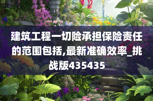 建筑工程一切险承担保险责任的范围包括,最新准确效率_挑战版435435