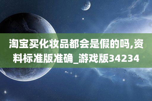淘宝买化妆品都会是假的吗,资料标准版准确_游戏版34234