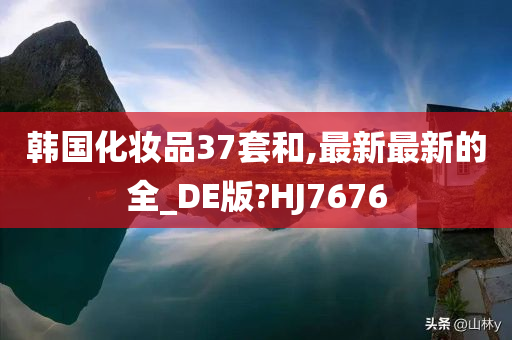 韩国化妆品37套和,最新最新的全_DE版?HJ7676