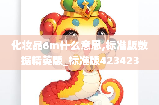 化妆品6m什么意思,标准版数据精英版_标准版423423今晚必出三肖2025_2025新澳门精准免费提供·精确判断
