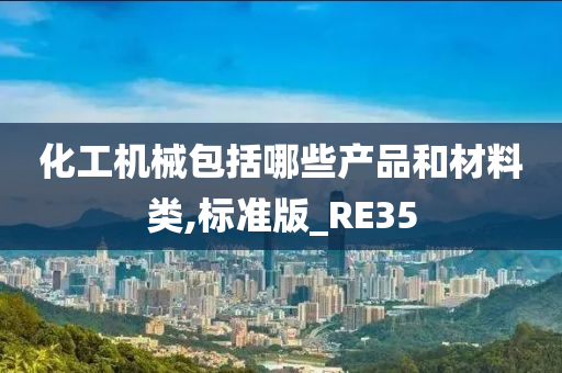化工机械包括哪些产品和材料类,标准版_RE35