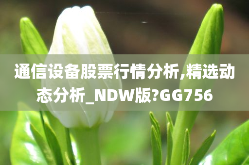 通信设备股票行情分析,精选动态分析_NDW版?GG756