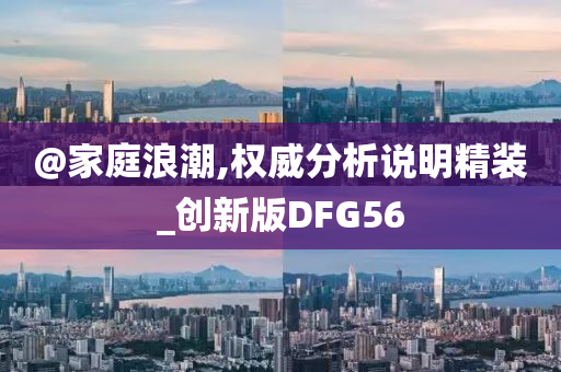 @家庭浪潮,权威分析说明精装_创新版DFG56