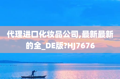 代理进口化妆品公司,最新最新的全_DE版?HJ7676