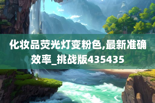 化妆品荧光灯变粉色,最新准确效率_挑战版435435