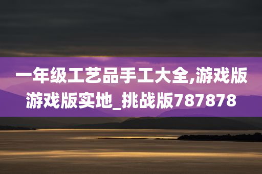 一年级工艺品手工大全,游戏版游戏版实地_挑战版787878