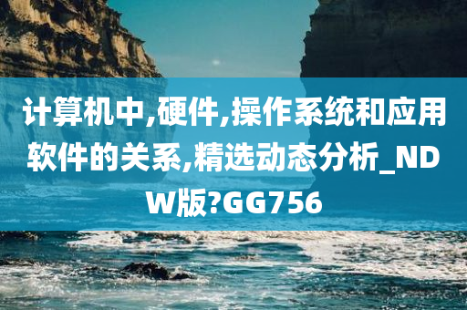 计算机中,硬件,操作系统和应用软件的关系,精选动态分析_NDW版?GG756