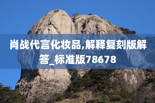 肖战代言化妆品,解释复刻版解答_标准版7867今晚必出三肖2025_2025新澳门精准免费提供·精确判断8