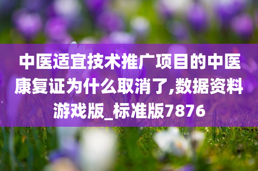 中医适宜技术推广项目的中医康复证为什么取消了,数据资料游戏版_标准版7876