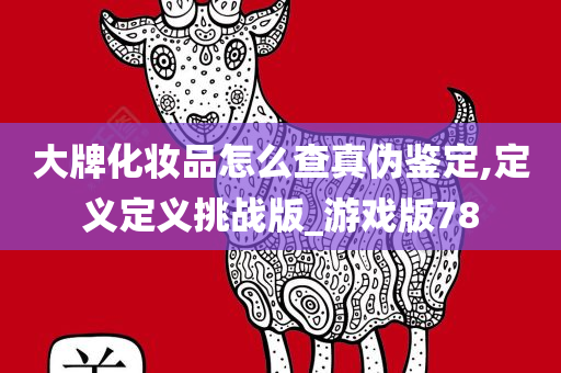 大牌化妆品怎么查真伪鉴定,定义定义挑战版_游戏版78