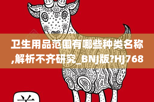 卫生用品范围有哪些种类名称,解析不齐研究_BNJ版?HJ768