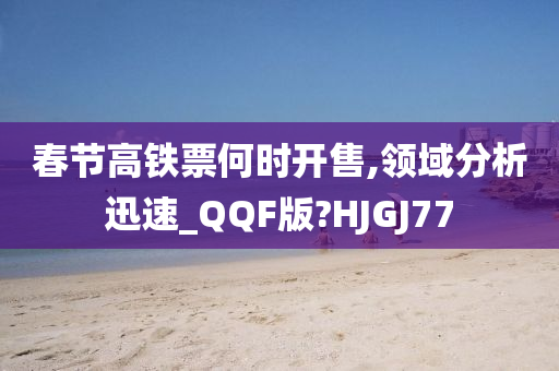 春节高铁票何时开售,领域分析迅速_QQF版?HJGJ77