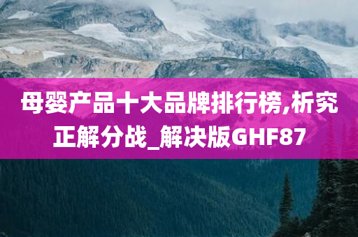 母婴产品十大品牌排行榜,析究正解分战_解决版GHF87