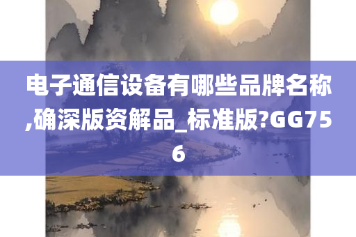 电子通信设备有哪些品牌名称,确深版资解品_标准版?GG756