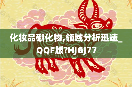 化妆品硼化物,领域分析迅速_QQF版?HJGJ77