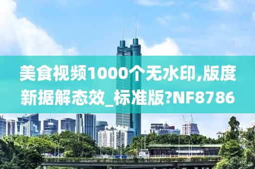 美食视频1000个无水印,版度新据解态效_标准版?NF8786