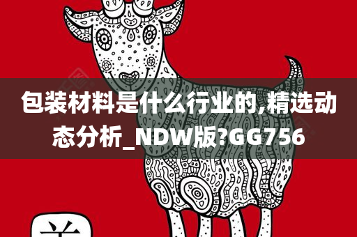 包装材料是什么行业的,精选动态分析_NDW版?GG756