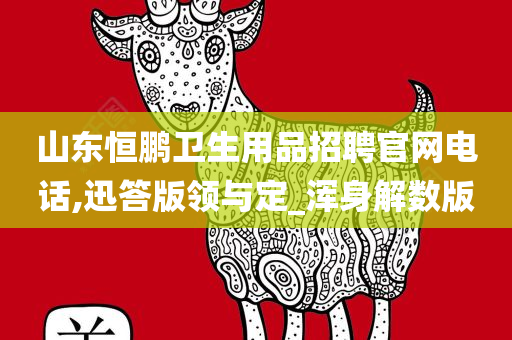山东恒鹏卫生用品招聘官网电话,迅答版领与定_浑身解数版