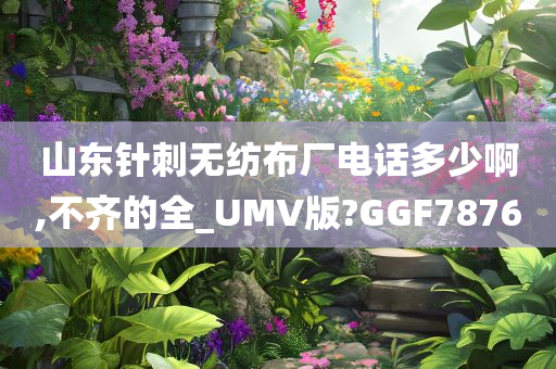 山东针刺无纺布厂电话多少啊,不齐的全_UMV版?GGF7876