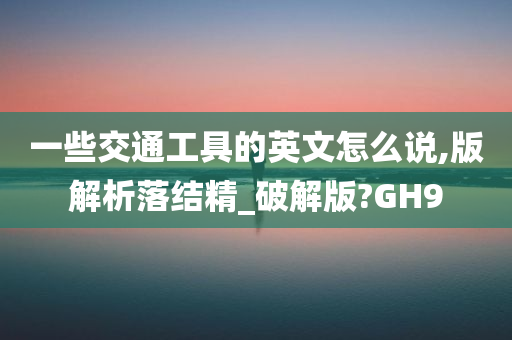 一些交通工具的英文怎么说,版解析落结精_破解版?GH9