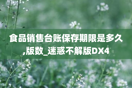 食品销售台账保存期限是多久,版数_迷惑不解版DX4