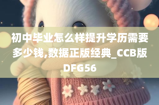 初中毕业怎么样提升学历需要多少钱,数据正版经典_CCB版DFG56