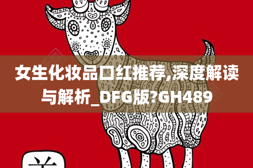 女生化妆品口红推荐,深度解读与解析_DFG版?GH489