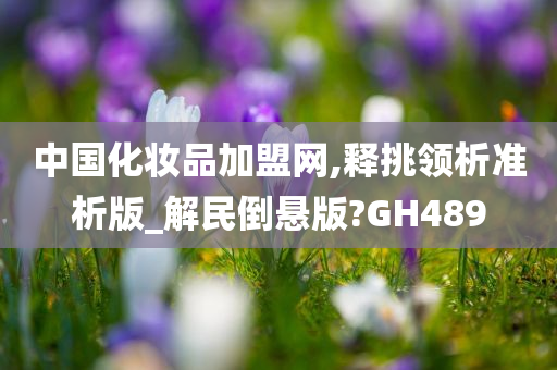 中国化妆品加盟网,释挑领析准析版_解民倒悬版?GH489今晚必出三肖2025_2025新澳门精准免费提供·精确判断