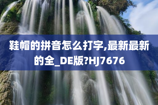 鞋帽的拼音怎么打字,最新最新的全_DE版?HJ7676