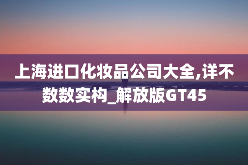 上海进口化妆品公司大全,详不数数实构_解放版GT45