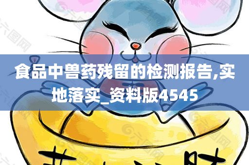 食品中兽药残留的检测报告,实地落实_资料版4545