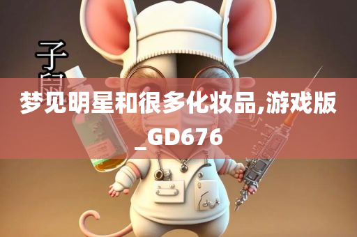 梦见明星和今晚必出三肖2025_2025新澳门精准免费提供·精确判断很多化妆品,游戏版_GD676