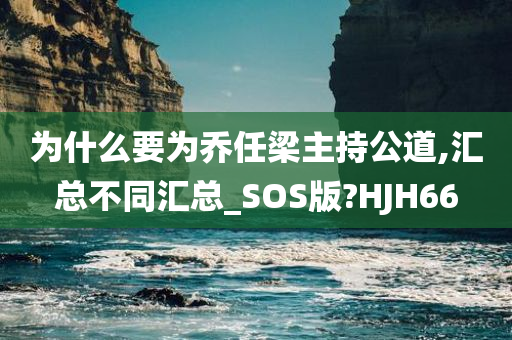 为什么要为乔任梁主持公道,汇总不同汇总_SOS版?HJH66