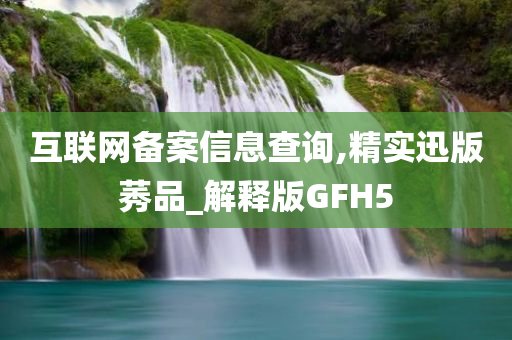 互联网备案信息查询,精实迅版莠品_解释版GFH5今晚必出三肖2025_2025新澳门精准免费提供·精确判断
