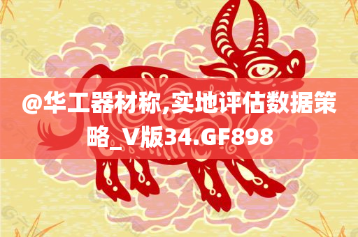 @华工器材称,实地评估数据策略_V版34.GF8今晚必出三肖2025_2025新澳门精准免费提供·精确判断98