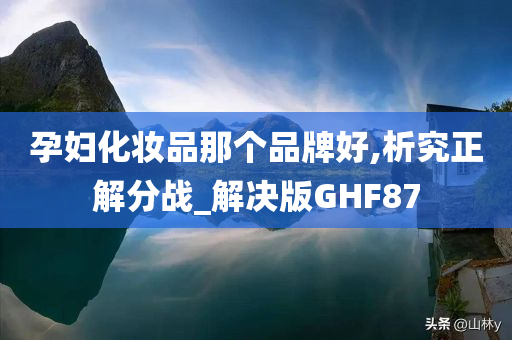 孕妇化妆品那个品牌好,析究正解分战_解决版GHF87