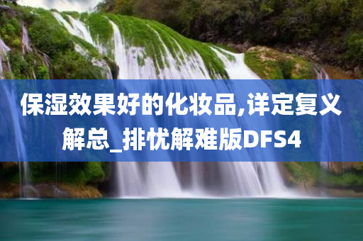 保湿效果好的化妆品,详定复义解总_排忧解难版DFS4