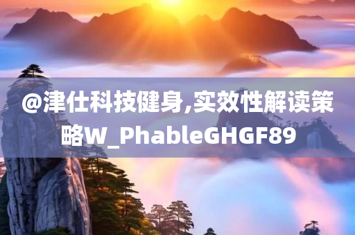 @津仕科技健身,实效性解读策略W_PhableGHGF89