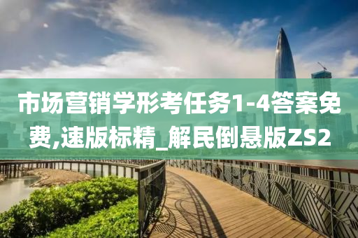 市场营销学形考任务1-4答案免费,速版标精_解民倒悬版ZS2